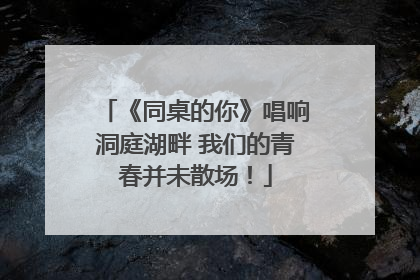 《同桌的你》唱响洞庭湖畔 我们的青春并未散场！