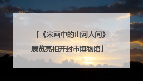 《宋画中的山河人间》展览亮相开封市博物馆