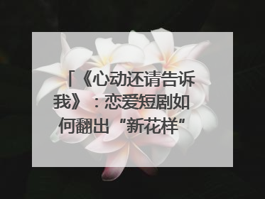 《心动还请告诉我》：恋爱短剧如何翻出“新花样”？｜微剧评