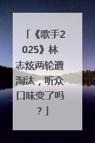 《歌手2025》林志炫两轮遭淘汰，听众口味变了吗？