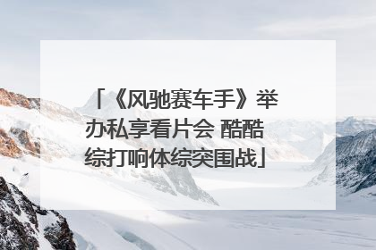 《风驰赛车手》举办私享看片会 酷酷综打响体综突围战