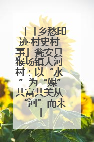 「乡愁印迹·村史村事」瓮安县猴场镇大河村：以“水”为“媒”共富共美从“河”而来