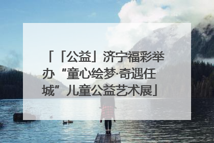 「公益」济宁福彩举办“童心绘梦·奇遇任城”儿童公益艺术展