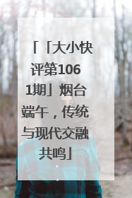 「大小快评第1061期」烟台端午，传统与现代交融共鸣