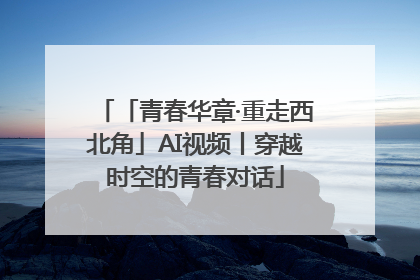 「青春华章·重走西北角」AI视频丨穿越时空的青春对话