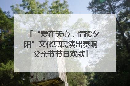 “爱在天心，情暖夕阳”文化惠民演出奏响父亲节节日欢歌