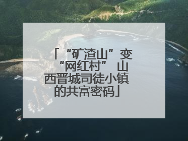 “矿渣山”变“网红村” 山西晋城司徒小镇的共富密码