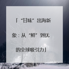 “甘味”出海新象：从“鲜”到优的全球吸引力