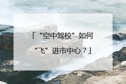 “空中驾校”如何“飞”进市中心？