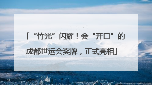 “竹光”闪耀！会“开口”的成都世运会奖牌，正式亮相