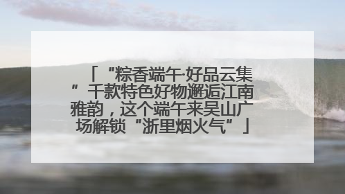 “粽香端午·好品云集”千款特色好物邂逅江南雅韵，这个端午来吴山广场解锁“浙里烟火气”