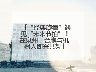 “经典旋律”遇见“未来节拍”！在泉州，台胞与机器人即兴共舞