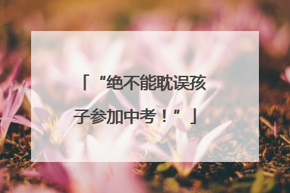 “绝不能耽误孩子参加中考！”