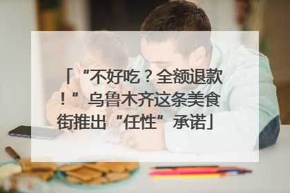 “不好吃？全额退款！”乌鲁木齐这条美食街推出“任性”承诺