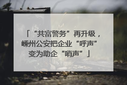 “共富警务”再升级，嵊州公安把企业“呼声”变为助企“哨声”