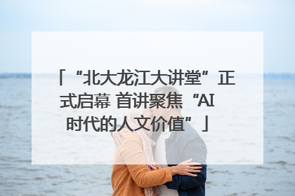 “北大龙江大讲堂”正式启幕 首讲聚焦“AI时代的人文价值”