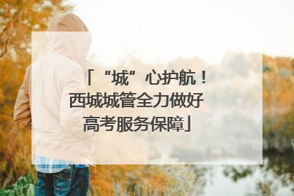 “城”心护航！西城城管全力做好高考服务保障