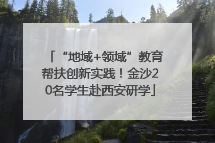 “地域+领域”教育帮扶创新实践！金沙20名学生赴西安研学