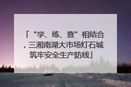 “学、练、查”相结合，三湘南湖大市场灯石城筑牢安全生产防线