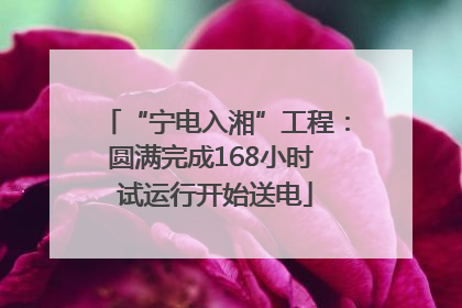 “宁电入湘”工程：圆满完成168小时 试运行开始送电