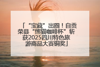 “宝藏”出圈！自贡荣县“熊猫咖啡杯”斩获2025四川特色旅游商品大赛铜奖