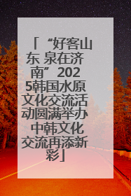 “好客山东 泉在济南”2025韩国水原文化交流活动圆满举办 中韩文化交流再添新彩