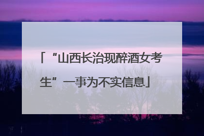 “山西长治现醉酒女考生”一事为不实信息