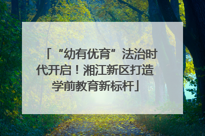 “幼有优育”法治时代开启！湘江新区打造学前教育新标杆