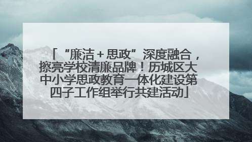 “廉洁＋思政”深度融合，擦亮学校清廉品牌！历城区大中小学思政教育一体化建设第四子工作组举行共建活动