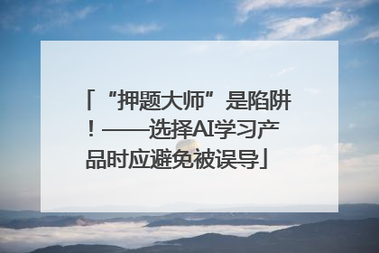 “押题大师”是陷阱！——选择AI学习产品时应避免被误导