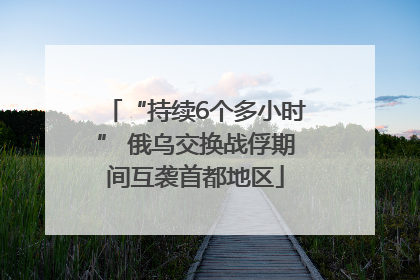 “持续6个多小时” 俄乌交换战俘期间互袭首都地区