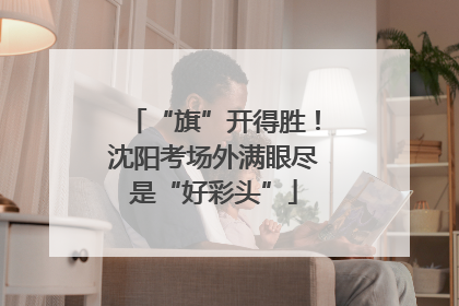 “旗”开得胜！沈阳考场外满眼尽是“好彩头”