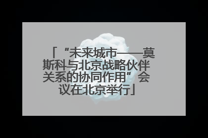 “未来城市——莫斯科与北京战略伙伴关系的协同作用”会议在北京举行