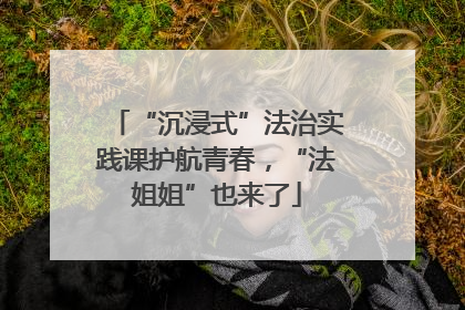 “沉浸式”法治实践课护航青春，“法姐姐”也来了