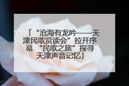 “沧海有龙吟——天津民歌赏读会”拉开序幕 “民歌之旅”探寻天津声音记忆