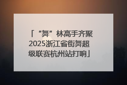 “舞”林高手齐聚 2025浙江省街舞超级联赛杭州站打响