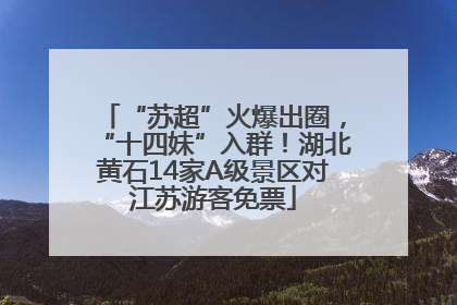 “苏超”火爆出圈，“十四妹”入群！湖北黄石14家A级景区对江苏游客免票