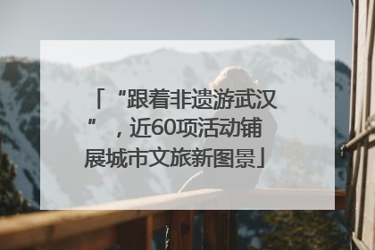 “跟着非遗游武汉”，近60项活动铺展城市文旅新图景