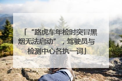“路虎车年检时突冒黑烟无法启动”，驾驶员与检测中心各执一词