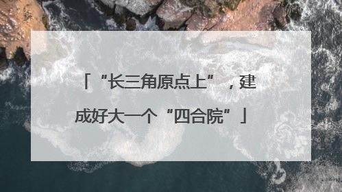 “长三角原点上”，建成好大一个“四合院”