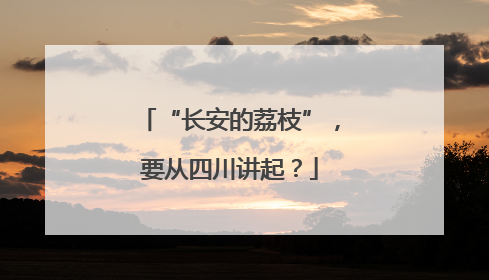 “长安的荔枝”，要从四川讲起？