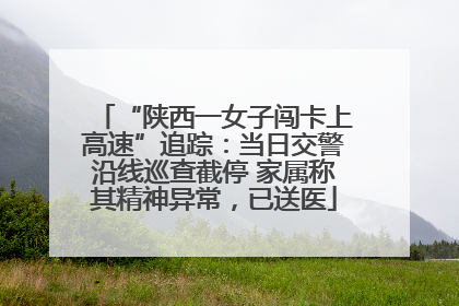 “陕西一女子闯卡上高速”追踪：当日交警沿线巡查截停 家属称其精神异常，已送医