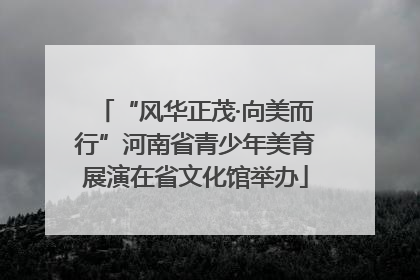 “风华正茂·向美而行”河南省青少年美育展演在省文化馆举办