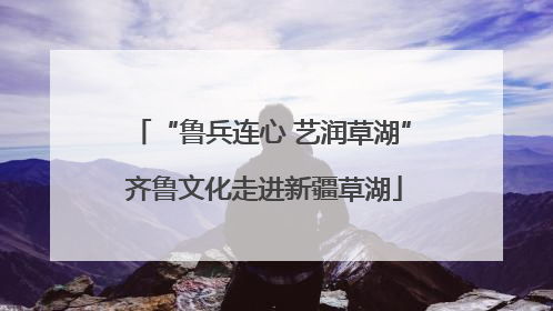 “鲁兵连心 艺润草湖” 齐鲁文化走进新疆草湖