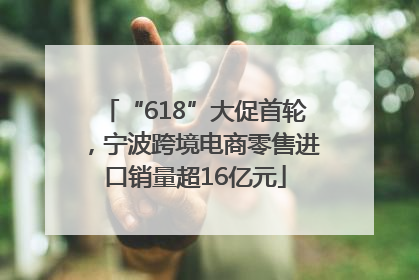 “618”大促首轮，宁波跨境电商零售进口销量超16亿元
