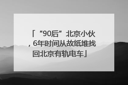 “90后”北京小伙，6年时间从故纸堆找回北京有轨电车