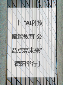 “AI科技赋能教育 公益点亮未来”德阳举行