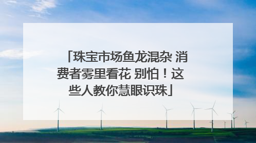 珠宝市场鱼龙混杂 消费者雾里看花 别怕！这些人教你慧眼识珠