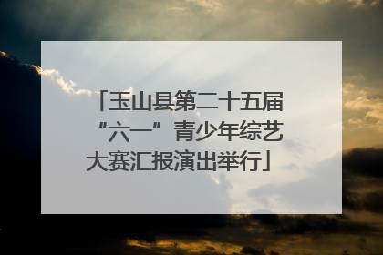 玉山县第二十五届“六一”青少年综艺大赛汇报演出举行
