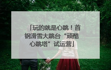 玩的就是心跳！首钢滑雪大跳台“顽酷心跳塔”试运营